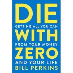Die With Zero: Getting All You Can from Your Money and Your Life